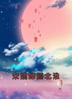 宋婉蝉顾北淮小说-宋婉蝉顾北淮抖音小说宋婉蝉顾北淮