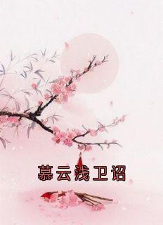 （全本）慕云浅卫诏主角卫诏慕云浅全文目录畅读