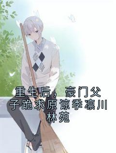 重生后，豪门父子跪求原谅季凛川林苑小说免费版阅读抖音热文