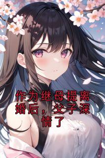 独家作为继母提离婚后，父子深情了全本大结局小说阅读