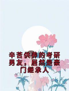 杨甜江逾小说章节目录阅读-辛苦供养的考研男友，居然是豪门继承人在哪免费看