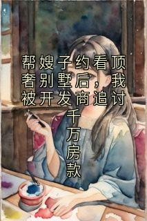 熬夜也要看完的帮嫂子约看顶奢别墅后,我被开发商追讨千万房款小说推荐