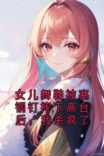 女儿舞鞋被塞钢钉摔下高台后，我杀疯了(顾炎朝朝)最新章节试读