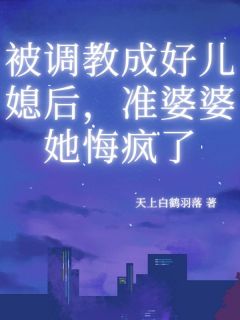 被调教成好儿媳后，准婆婆她悔疯了by谢之秋胡梁在线阅读-暗夜阅读网
