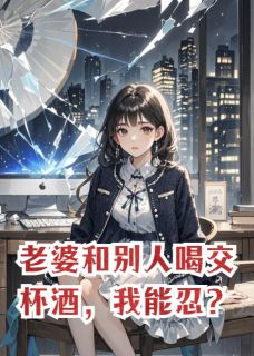 抖音老婆和别人喝交杯酒,我能忍?by柿子和栗子在线阅读