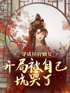 老书虫书荒推荐穿成侯府嫡女，开局被自己坑哭了txt小说阅读