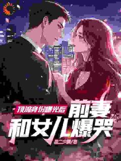 值得熬夜看完的顶流身份曝光后，前妻和女儿爆哭小说阅读