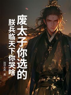 【废太子你选的,朕兵临天下你哭啥?】小说在线阅读-废太子你选的,朕兵临天下你哭啥?免费版目录阅读全文-暗夜阅读网