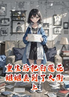 重生后把白莲花姐姐丢到了大街上林雪周雅顾宸小说_重生后把白莲花姐姐丢到了大街上完结版阅读