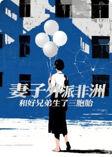 妻子外派非洲和好兄弟生了三胞胎免费章节妻子外派非洲和好兄弟生了三胞胎点我搜索全章节小说
