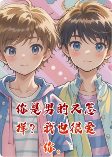 热门推荐你是男的又怎样？我也很爱你by鱼饼媳妇小说正版在线