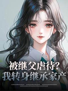 高质量小说被继父虐待？我转身继承家产在线试读