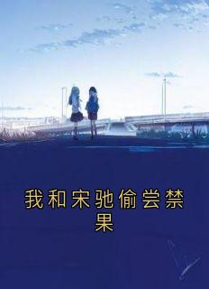 全本资源在线阅读我和宋驰偷尝禁果宋驰姜时雨-暗夜阅读网
