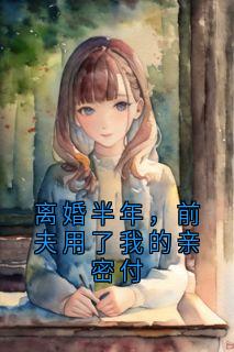 好看的离婚半年，前夫用了我的亲密付小说-离婚半年，前夫用了我的亲密付最新章节阅读