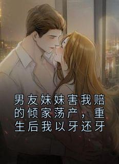 男友妹妹害我赔的倾家荡产，重生后我以牙还牙（廖星雨雷震天）精彩小说目录阅读