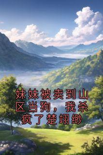 妹妹被卖到山区当狗,我杀疯了楚翊缈快手热推楚翊缈楚云思免费阅读