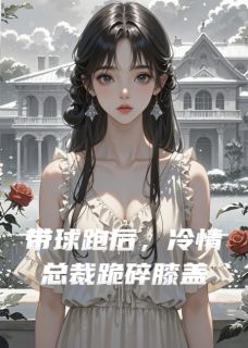 全章节小说带球跑后，冷情总裁跪碎膝盖啊笨蛋呐最新阅读