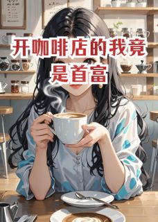开咖啡店的我竟是首富by丁如意silvan(陈若轩赵心怡江晨)未删节免费阅读
