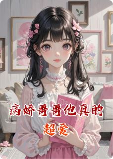 病娇哥哥他真的超爱言知言行小说全文-病娇哥哥他真的超爱小说
