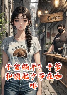 抖音爆款千金躺平?顶配少爷在咖啡店等我小说免费阅读
