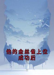 他的金丝雀上位成功后(佚名小说)小说最新章节