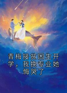 青梅接贫困生开学，我换专业她悔哭了知乎后续免费试读