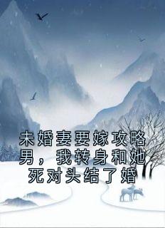 好书推荐未婚妻要嫁攻略男，我转身和她死对头结了婚柳思瑶宋明轩全文在线阅读