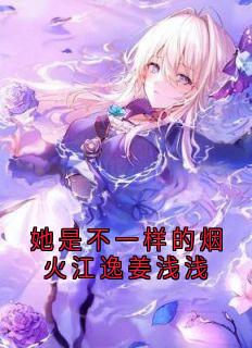 抖音爆款她是不一样的烟火江逸姜浅浅完整小说（全文阅读）-暗夜阅读网