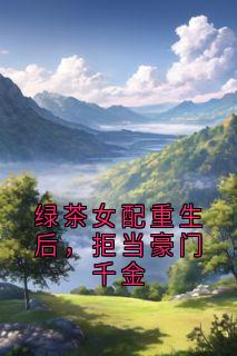【绿茶女配重生后，拒当豪门千金】小说在线阅读-绿茶女配重生后，拒当豪门千金免费版目录阅读全文
