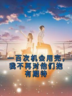 一百次机会用完，我不再对他们抱有期待抖音全本小说齐菲齐澜齐宁抖音免费章节阅读