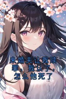 好看的未婚夫让我赎罪,我认了,怎么他死了小说-未婚夫让我赎罪,我认了,怎么他死了最新章节阅读