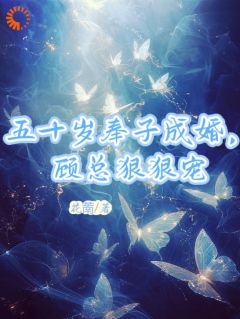 快手五十岁奉子成婚，顾总狠狠宠小说全本章节大结局