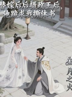 抖音爆款替嫁后摄政王，他跪求我撕休书完整小说（全文阅读）