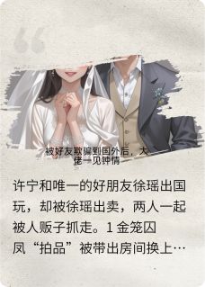 抖音热推小说被好友骗去国外后，大佬一见钟情全文在线阅读