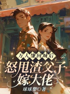 万人嫌回城后，怒甩渣父子嫁大佬知乎后续免费试读