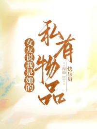 女友说我是她的私有物品免费章节女友说我是她的私有物品点我搜索全章节小说