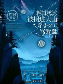 得知我是被拐进大山，大学生女儿骂我蠢最新章节免费阅读by灼时无广告小说-暗夜阅读网