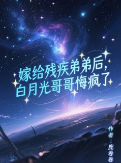 热门小说嫁给残疾弟弟后，白月光哥哥悔疯了完整版全文阅读