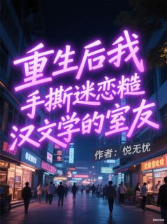 爆款小说由作者悦无忧所创作的重生后我手撕迷恋糙汉文学的室友在线阅读