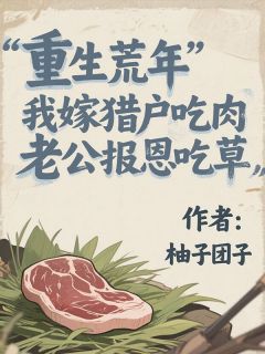 重生荒年，我嫁猎户吃肉，老公报恩吃草小说百度云完整章节列表免费阅读