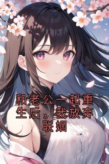 爆款小说由作者佚名所创作的和老公一起重生后，我放弃联姻在线阅读