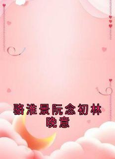 骆淮景阮念初林晚意精彩章节-骆淮景阮念初林晚意免费阅读全文