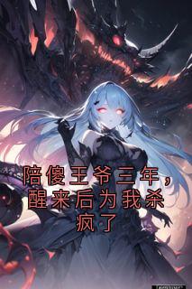 陪傻王爷三年，醒来后为我杀疯了免费章节陪傻王爷三年，醒来后为我杀疯了点我搜索全章节小说
