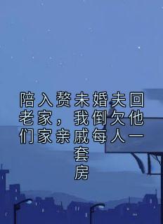 陪入赘未婚夫回老家，我倒欠他们家亲戚每人一套房(苏晚周宇)全文完整版阅读