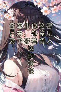 热文督军北伐秘密归来，却撞见妻子带着情人送的项链小说-主角林雪薇薛景明全文在线阅读