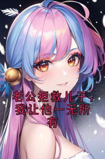 老公拒救儿子，我让他一无所有顾明哲许栀林菲菲老公拒救儿子，我让他一无所有全文免费阅读【完整章节】