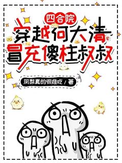 四合院：穿越何大清，冒充傻柱叔[抖音]小说-傻柱蔡全无何大清无删减阅读