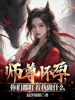 抖音师尊怀孕，你们都盯着我做什么？小说章节阅读