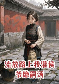 热门小说流放路上我灌侯爷绝嗣汤完整版全文阅读