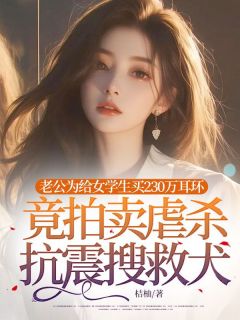 老公为给女学生买230万耳环，竟拍卖虐杀抗震搜救犬快手热推黄芊芊宫函声免费阅读